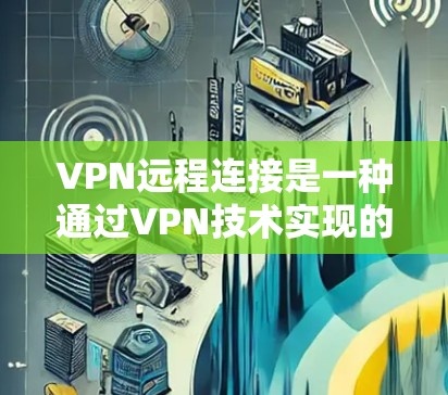 VPN远程连接是一种通过VPN技术实现的远程访问方式，主要用于保障数据安全和隐私保护。以下是对VPN远程连接的详细分析和总结