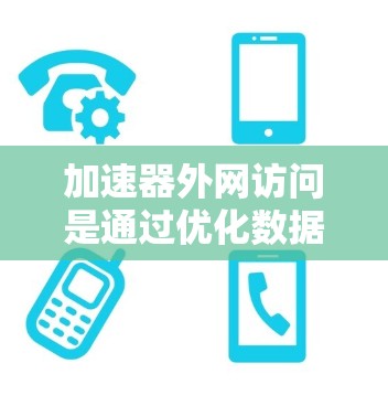 加速器外网访问是通过优化数据传输路径和缓存技术来提高从内部网络到外部互联网的访问速度和效率。以下是对这一过程的详细分析