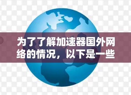 为了了解加速器国外网络的情况，以下是一些详细的信息和建议，帮助您更好地理解和使用这些资源