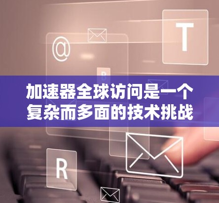 加速器全球访问是一个复杂而多面的技术挑战，涉及网络优化、数据存储、安全性和隐私保护等多个方面。以下是对加速器全球访问的深入分析和总结