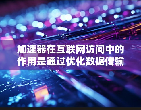 加速器在互联网访问中的作用是通过优化数据传输路径、减少延迟、缓存内容以及支持多种协议和应用来提升网络性能。以下是加速器在互联网访问中的主要功能和作用