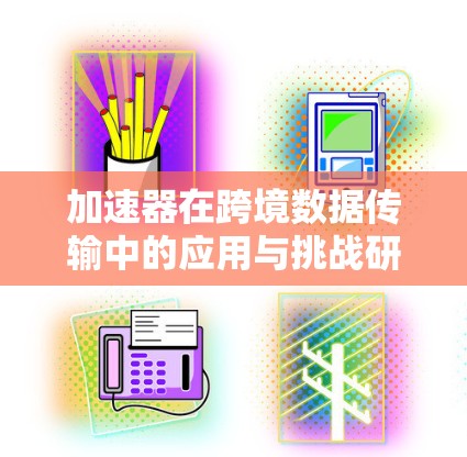 加速器在跨境数据传输中的应用与挑战研究