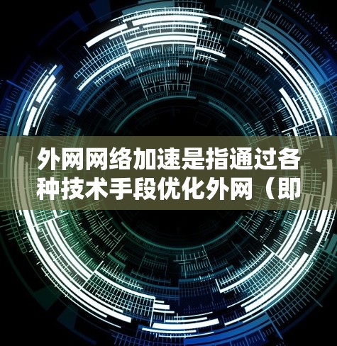 外网网络加速是指通过各种技术手段优化外网（即公司外部网络）访问速度和效率的过程，以提升用户体验、减少延迟并提高数据传输效率。以下是实现外网网络加速的主要方法