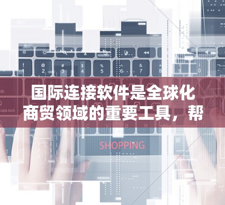 国际连接软件是全球化商贸领域的重要工具，帮助企业高效、安全地进行跨境业务交流。以下是对国际连接软件的详细分析