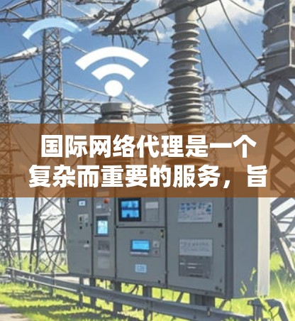 国际网络代理是一个复杂而重要的服务，旨在帮助企业和个人在全球范围内有效管理和优化网络连接。以下是对国际网络代理的详细分析和总结