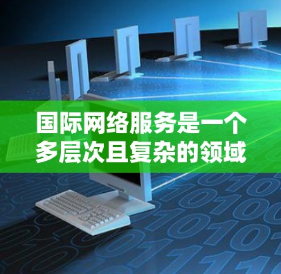 国际网络服务是一个多层次且复杂的领域，涵盖了互联网连接、数据传输、云计算、内容分发网络等多个方面。以下是对国际网络服务的详细分析