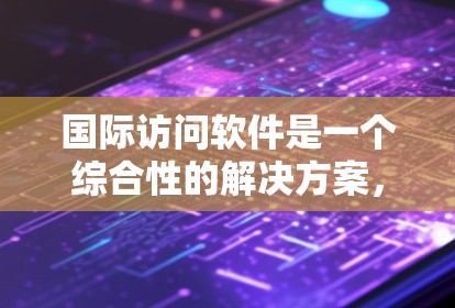 国际访问软件是一个综合性的解决方案，旨在帮助跨国企业高效、安全地管理和协调全球业务。以下是对国际访问软件的详细分析