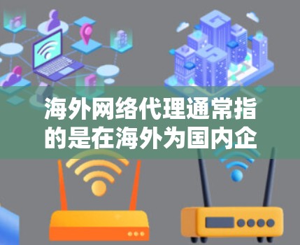 海外网络代理通常指的是在海外为国内企业或国际企业提供网络服务的代理商。这些代理商可能会帮助企业在海外建立网络基础设施，或者为企业提供网络服务支持，如带宽、云计算、数据存储、网络安全等