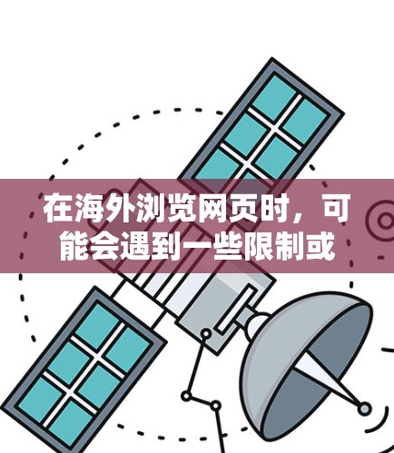 在海外浏览网页时，可能会遇到一些限制或问题，以下是一些常用的工具和方法，帮助你更好地访问内容