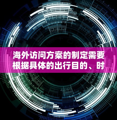 海外访问方案的制定需要根据具体的出行目的、时间、预算、安全等多个因素来确定。以下是一个通用的海外访问方案框架，供参考
