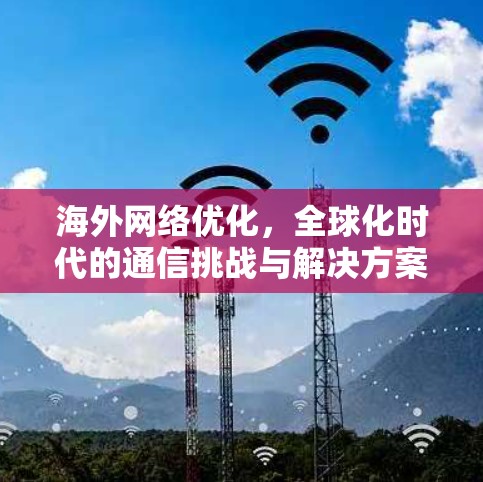 海外网络优化，全球化时代的通信挑战与解决方案