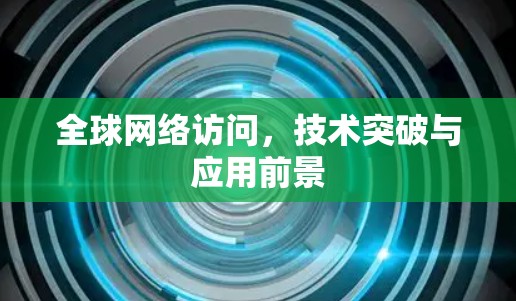 全球网络访问，技术突破与应用前景