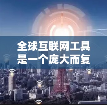 全球互联网工具是一个庞大而复杂的系统，涵盖了技术、政策、经济和社会等多个层面。以下是对全球互联网工具的系统性分析