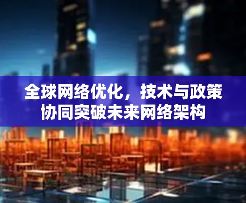 全球网络优化，技术与政策协同突破未来网络架构