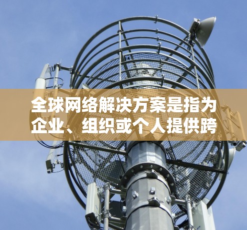 全球网络解决方案是指为企业、组织或个人提供跨国、跨地区网络连接的综合服务。这类解决方案通常包括网络基础设施、数据传输、安全防护、优化技术等多个方面，旨在满足用户在全球范围内的网络需求