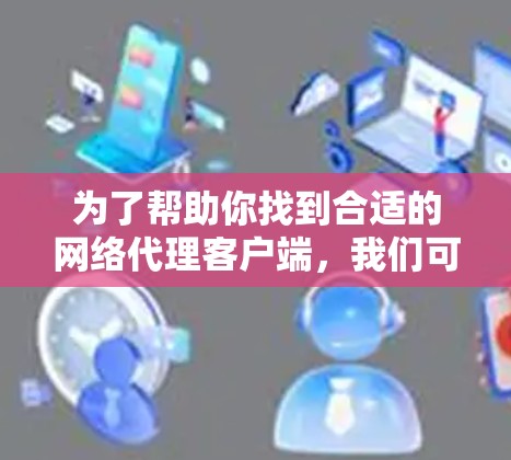 为了帮助你找到合适的网络代理客户端，我们可以按照以下步骤进行