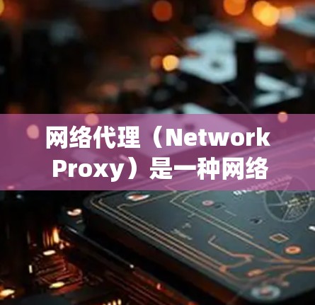 网络代理（Network Proxy）是一种网络技术，用于在本地网络和外部网络之间转发数据包。通过网络代理，可以实现对网络流量的监控、过滤、加密以及优化等功能。以下是一些常见的网络代理方案和配置方法