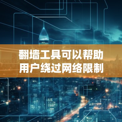 翻墙工具可以帮助用户绕过网络限制，访问被限制访问的网站或内容。但请注意，使用这些工具可能涉及法律风险，并可能带来安全隐患。以下是一些常见的翻墙工具及其注意事项