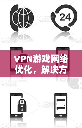 VPN游戏网络优化，解决方案与技术分析