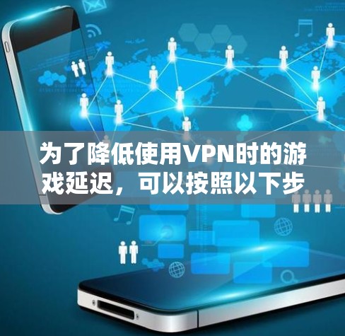 为了降低使用VPN时的游戏延迟，可以按照以下步骤进行优化