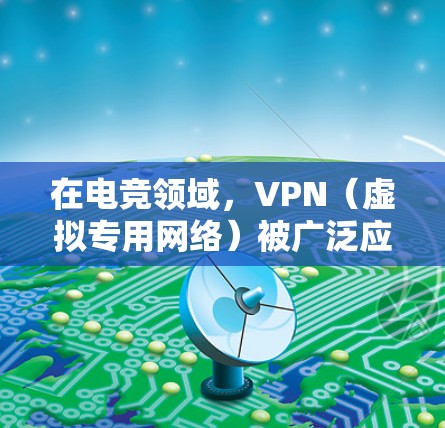在电竞领域，VPN（虚拟专用网络）被广泛应用于网络优化，以提升游戏体验和连接稳定性。以下是VPN在电竞网络加速中的具体作用和考虑因素