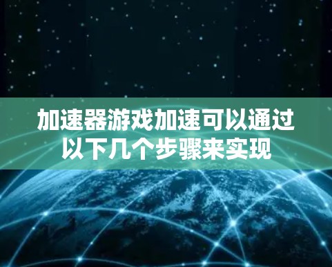 加速器游戏加速可以通过以下几个步骤来实现