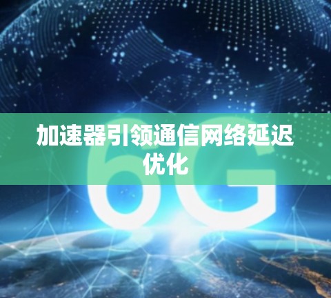 加速器引领通信网络延迟优化