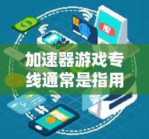 加速器游戏专线通常是指用于优化和加速游戏性能的工具或技术。这些工具可以帮助提高游戏的运行速度、画质或兼容性。常见的加速器技术包括