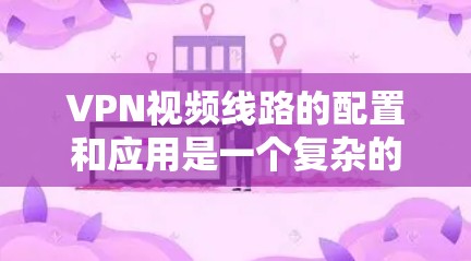 VPN视频线路的配置和应用是一个复杂的过程，涉及到网络安全、带宽管理和传输优化等多个方面。以下是对VPN视频线路的一些关键考虑因素和步骤