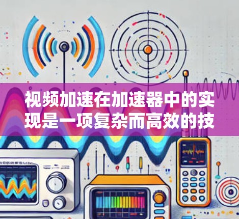视频加速在加速器中的实现是一项复杂而高效的技术，通过硬件加速显著提升视频流的处理能力。以下是对视频加速的详细分析和总结
