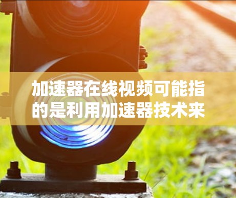 加速器在线视频可能指的是利用加速器技术来优化视频处理、传输或播放的相关视频内容或工具。具体含义可能因上下文而异，以下是一些可能的解释和相关信息