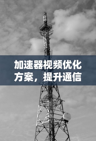加速器视频优化方案，提升通信系统性能效果