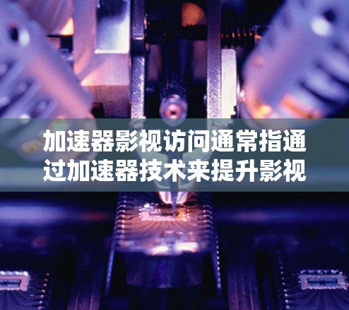 加速器影视访问通常指通过加速器技术来提升影视内容的访问速度和体验。以下是一些相关的信息和建议，帮助你更好地理解和使用加速器来访问影视内容