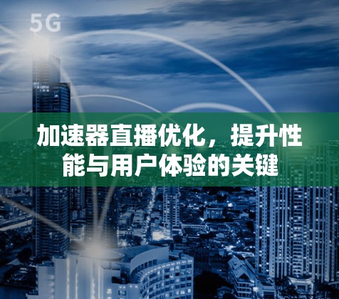 加速器直播优化，提升性能与用户体验的关键
