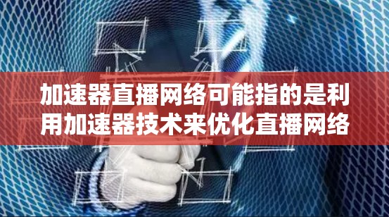 加速器直播网络可能指的是利用加速器技术来优化直播网络的性能和效率。以下是一些可能的解释和相关内容