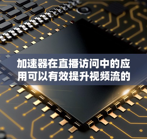 加速器在直播访问中的应用可以有效提升视频流的传输效率和观看体验。以下是关于加速器直播访问的一些关键点和建议