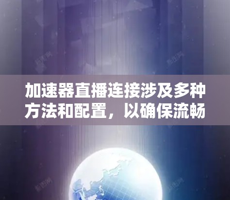 加速器直播连接涉及多种方法和配置，以确保流畅和稳定的直播体验。以下是对这些方法的详细分析和步骤指南