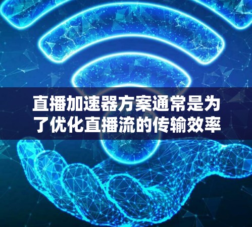 直播加速器方案通常是为了优化直播流的传输效率、减少延迟和提高用户体验而设计的。以下是一个典型的直播加速器方案的总结