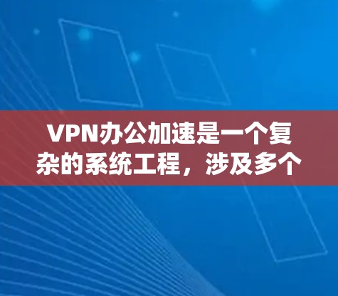 VPN办公加速是一个复杂的系统工程，涉及多个方面的考虑和优化。以下是对VPN办公加速的详细分析和建议