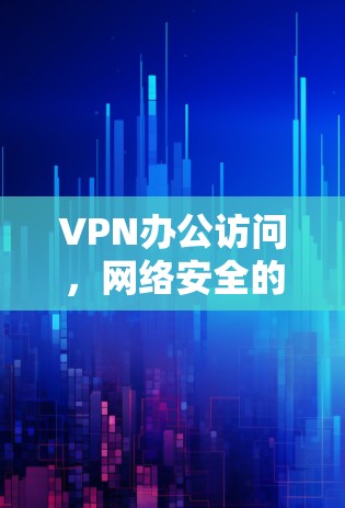 VPN办公访问，网络安全的无缝解决方案