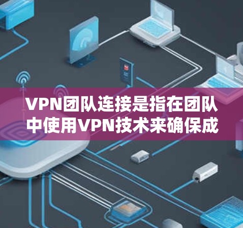 VPN团队连接是指在团队中使用VPN技术来确保成员能够安全、可靠地访问公司内部网络或其他资源。以下是关于VPN团队连接的详细分步说明