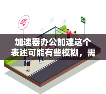 加速器办公加速这个表述可能有些模糊，需要具体说明你想表达的意思。以下是一些可能的解释和建议