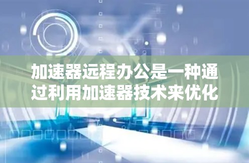 加速器远程办公是一种通过利用加速器技术来优化远程办公环境的方法，旨在提升数据传输和计算能力，解决远程办公中的性能瓶颈，进而提高工作效率和用户体验。以下是对加速器远程办公的详细分析