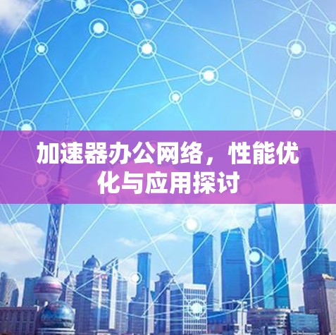 加速器办公网络，性能优化与应用探讨