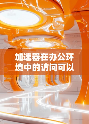 加速器在办公环境中的访问可以帮助提升工作效率，但具体操作可能因场景而异。以下是一些常见的步骤和注意事项