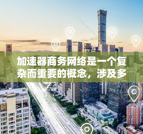 加速器商务网络是一个复杂而重要的概念，涉及多个方面，包括技术实现、性能优化、安全性、可扩展性和行业应用。以下是对加速器商务网络的详细分析