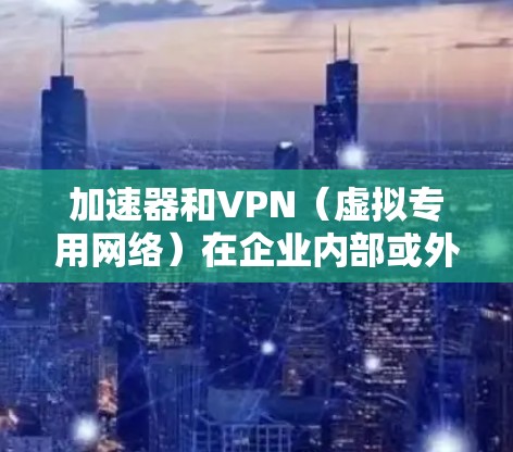 加速器和VPN（虚拟专用网络）在企业内部或外部网络中都可以结合使用，以优化数据传输效率和安全性。以下是关于加速器和VPN的主要信息和组合使用的考虑因素