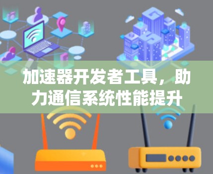加速器开发者工具，助力通信系统性能提升