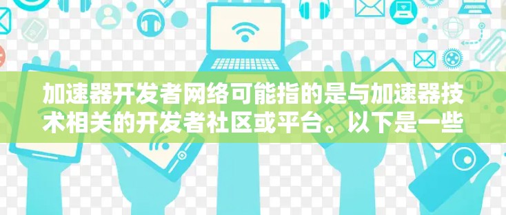 加速器开发者网络可能指的是与加速器技术相关的开发者社区或平台。以下是一些可能相关的信息和资源，供您参考