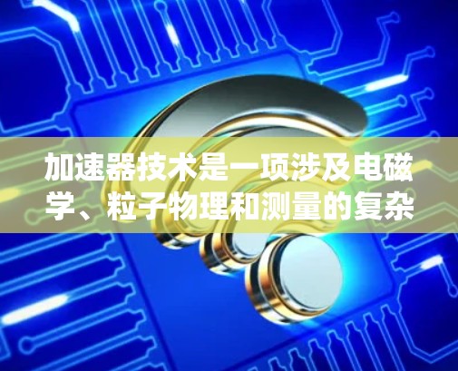 加速器技术是一项涉及电磁学、粒子物理和测量的复杂领域，用于加速和控制粒子束的速度和轨迹。以下是对加速器技术的系统总结
